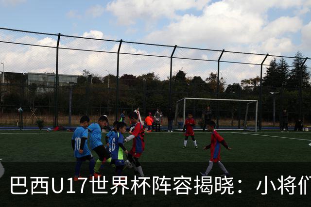 巴西U17世界杯阵容揭晓：小将们的冒险之旅即将开启！