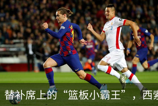 替补席上的“篮板小霸王”，西索科上演精彩逆袭！