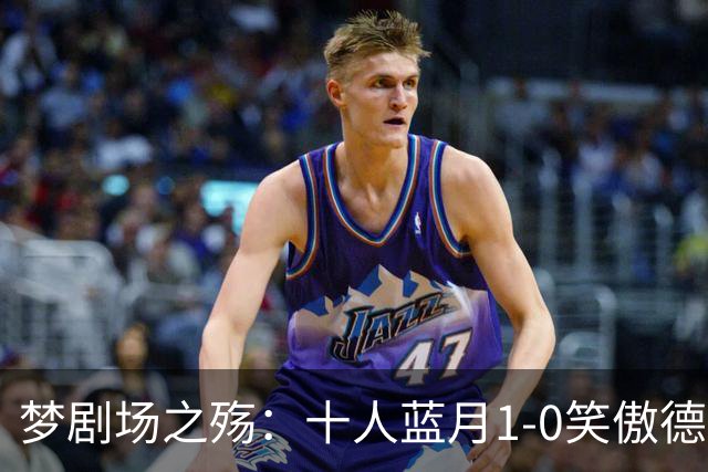 梦剧场之殇：十人蓝月1-0笑傲德比，红魔多打一人难掩颓势