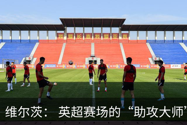 维尔茨： 英超赛场的“助攻大师”闪耀登场！