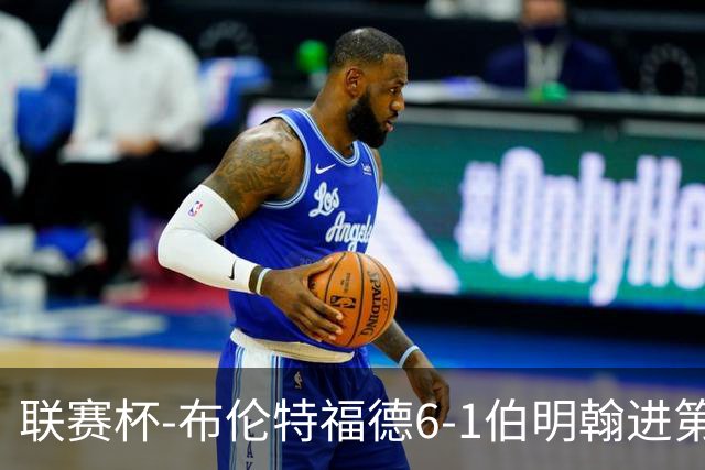 联赛杯-布伦特福德6-1伯明翰进第3轮 科林斯双响安东尼助攻戴帽