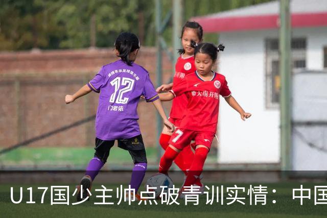 U17国少主帅点破青训实情：中国球员天赋不差，差的是这个